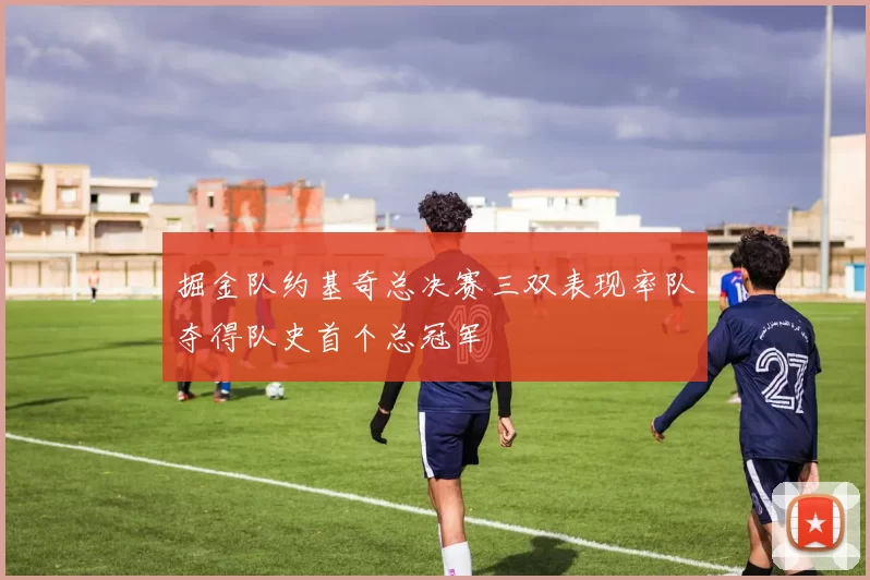 掘金队约基奇总决赛三双表现率队夺得队史首个总冠军