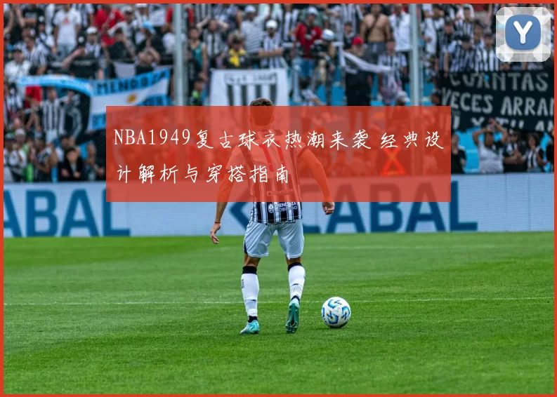 NBA1949复古球衣热潮来袭 经典设计解析与穿搭指南