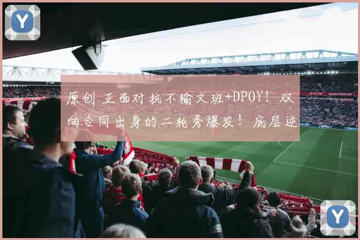 原创 正面对抗不输文班+DPOY！双向合同出身的二轮秀爆发！底层逆袭的故事永远让人感动