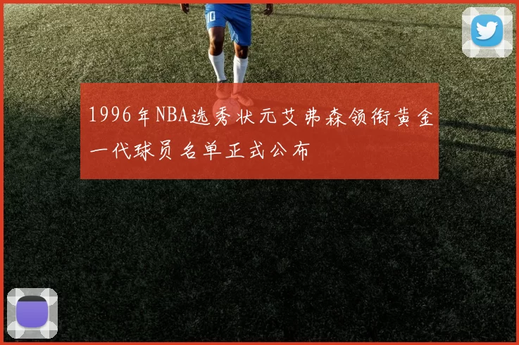 1996年NBA选秀状元艾弗森领衔黄金一代球员名单正式公布