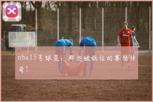 nba15号球星，那些被低估的赛场传奇！