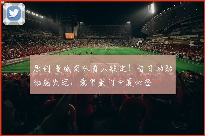 原创 曼城离队首人敲定！昔日功勋彻底失宠，意甲豪门今夏必签