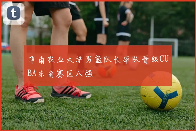 华南农业大学男篮队长率队晋级CUBA东南赛区八强