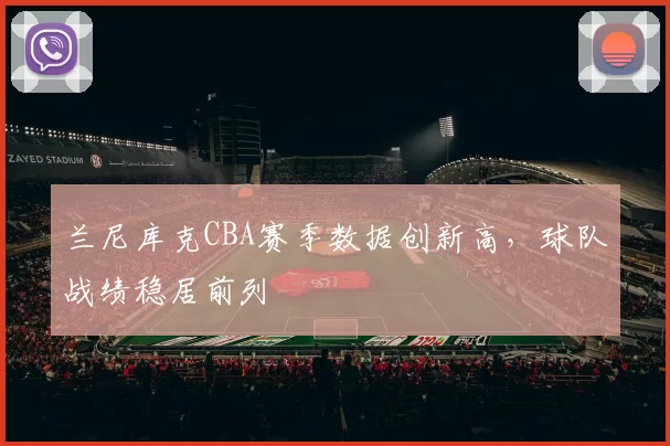 兰尼库克CBA赛季数据创新高，球队战绩稳居前列