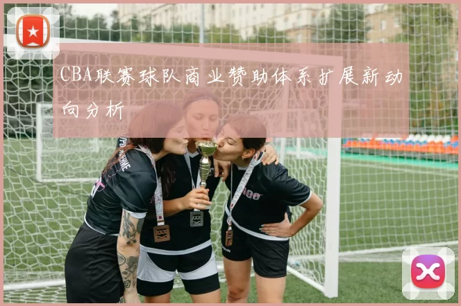 CBA联赛球队商业赞助体系扩展新动向分析