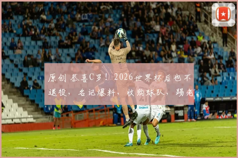 原创 恭喜C罗!2026世界杯后也不退役,名记爆料,收购球队,踢老板球