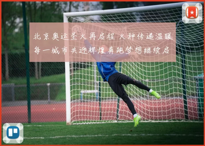 北京奥运圣火再启程 火种传递温暖每一城市共迎辉煌奔跑梦想继续启航