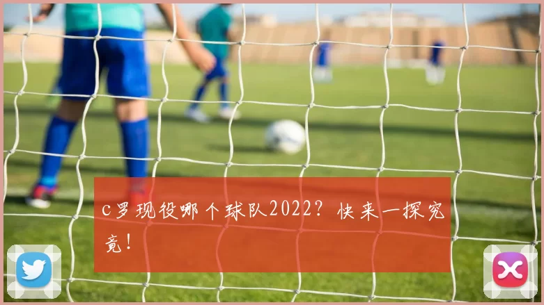 c罗现役哪个球队2022？快来一探究竟！
