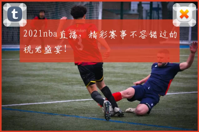 2021nba直播,精彩赛事不容错过的视觉盛宴!