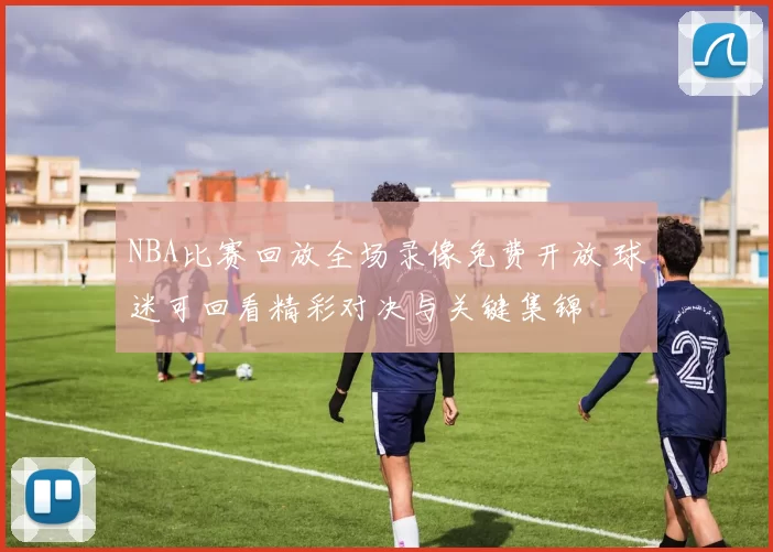 NBA比赛回放全场录像免费开放 球迷可回看精彩对决与关键集锦
