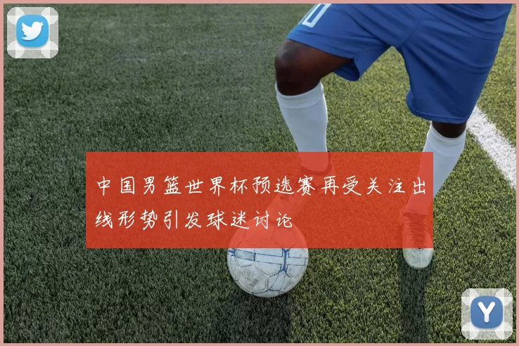 中国男篮世界杯预选赛再受关注出线形势引发球迷讨论