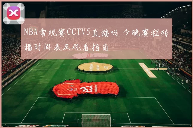 NBA常规赛CCTV5直播吗 今晚赛程转播时间表及观看指南