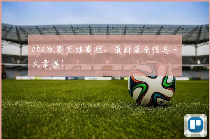 cba联赛直播赛程，最新最全信息一文掌握！