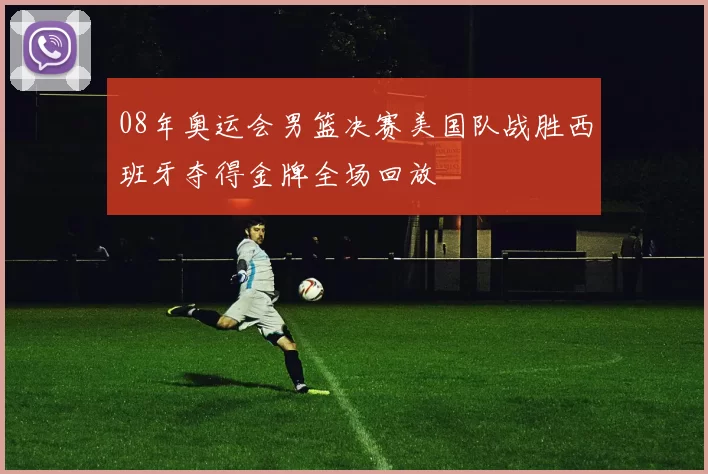 08年奥运会男篮决赛美国队战胜西班牙夺得金牌全场回放