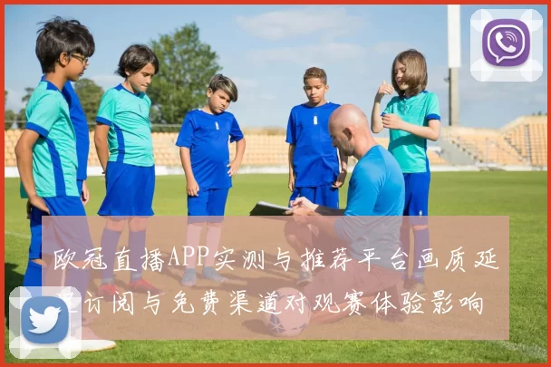 欧冠直播APP实测与推荐平台画质延迟订阅与免费渠道对观赛体验影响