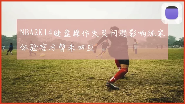 NBA2K14键盘操作失灵问题影响玩家体验官方暂未回应