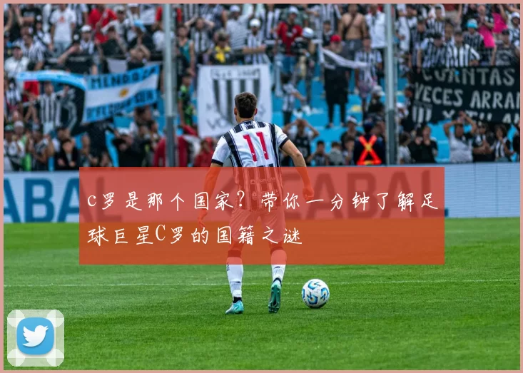 c罗是那个国家？带你一分钟了解足球巨星C罗的国籍之谜