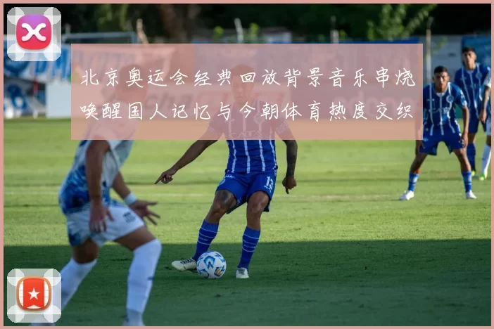 北京奥运会经典回放背景音乐串烧唤醒国人记忆与今朝体育热度交织