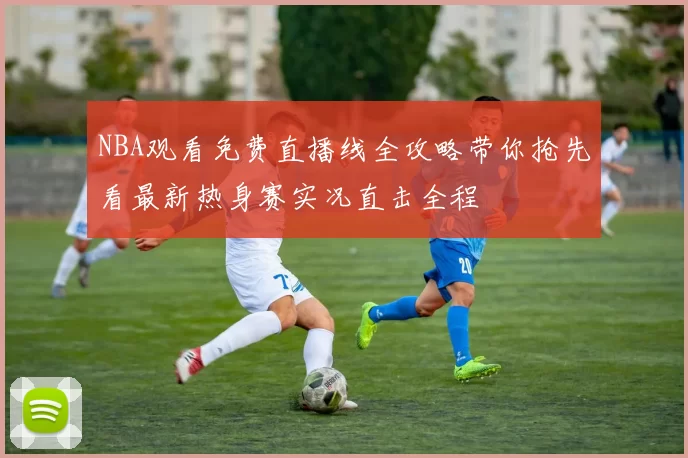 NBA观看免费直播线全攻略带你抢先看最新热身赛实况直击全程