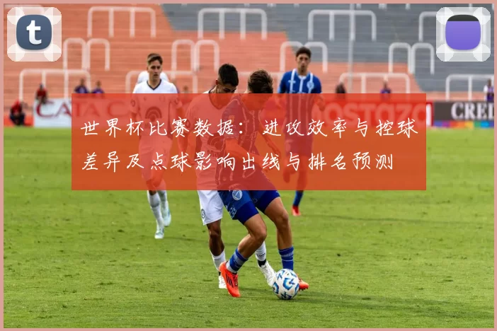 世界杯比赛数据：进攻效率与控球差异及点球影响出线与排名预测