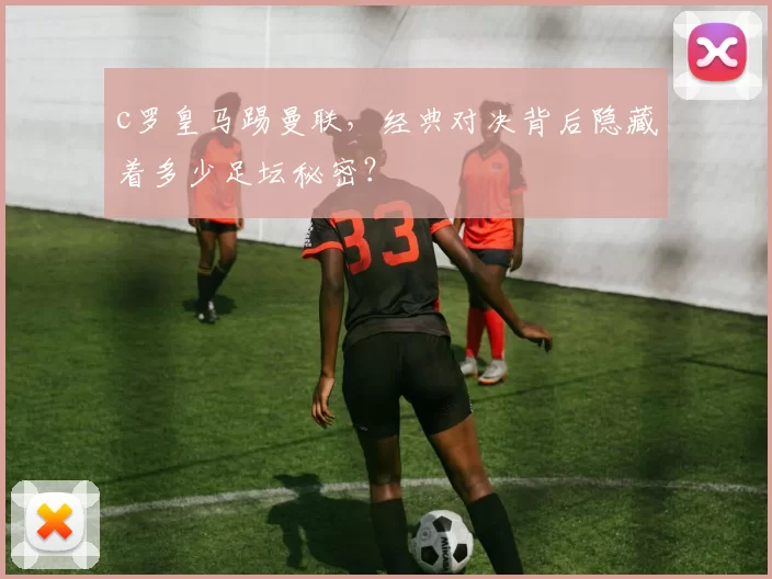 c罗皇马踢曼联，经典对决背后隐藏着多少足坛秘密？