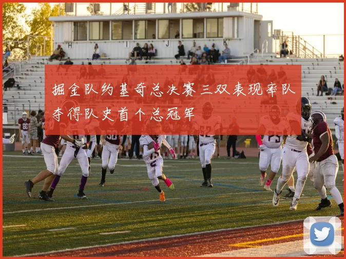 掘金队约基奇总决赛三双表现率队夺得队史首个总冠军