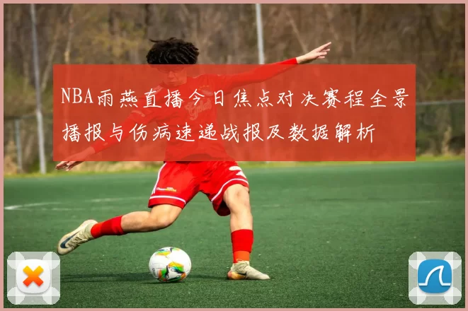 NBA雨燕直播今日焦点对决赛程全景播报与伤病速递战报及数据解析