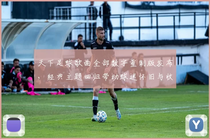 天下足球歌曲全部数字重制版发布，经典主题回归带动球迷怀旧与收听