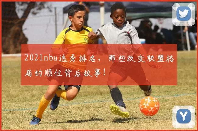 2021nba选秀排名，那些改变联盟格局的顺位背后故事！