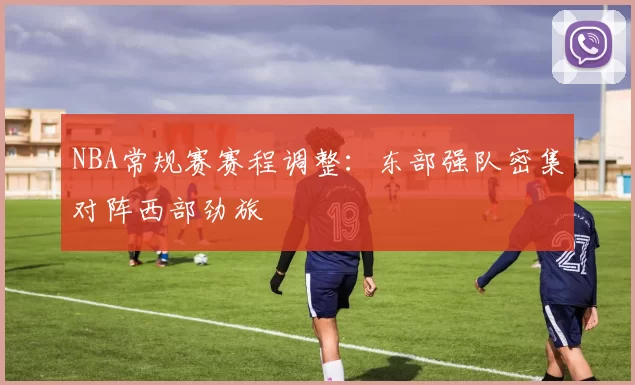 NBA常规赛赛程调整：东部强队密集对阵西部劲旅
