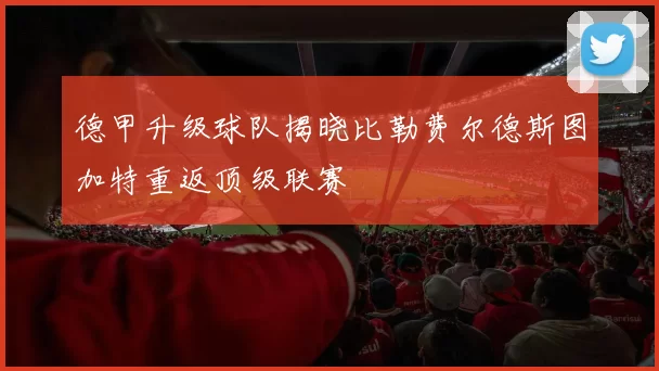 德甲升级球队揭晓比勒费尔德斯图加特重返顶级联赛