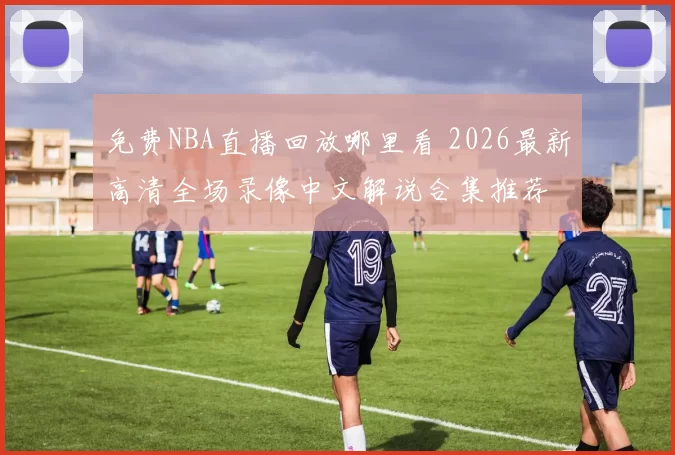 免费NBA直播回放哪里看 2026最新高清全场录像中文解说合集推荐