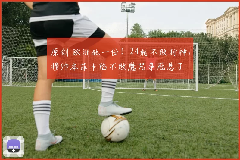 原创 欧洲独一份！24轮不败封神，穆帅本菲卡陷不败魔咒争冠悬了