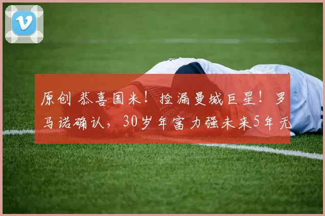 原创 恭喜国米！捡漏曼城巨星！罗马诺确认，30岁年富力强未来5年无忧