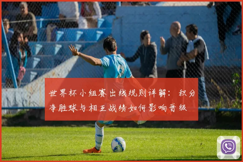 世界杯小组赛出线规则详解：积分净胜球与相互战绩如何影响晋级