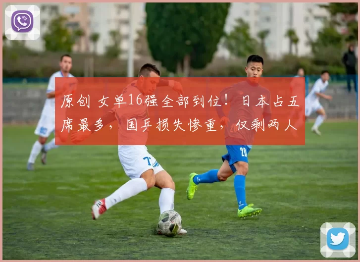 原创 女单16强全部到位！日本占五席最多，国乒损失惨重，仅剩两人