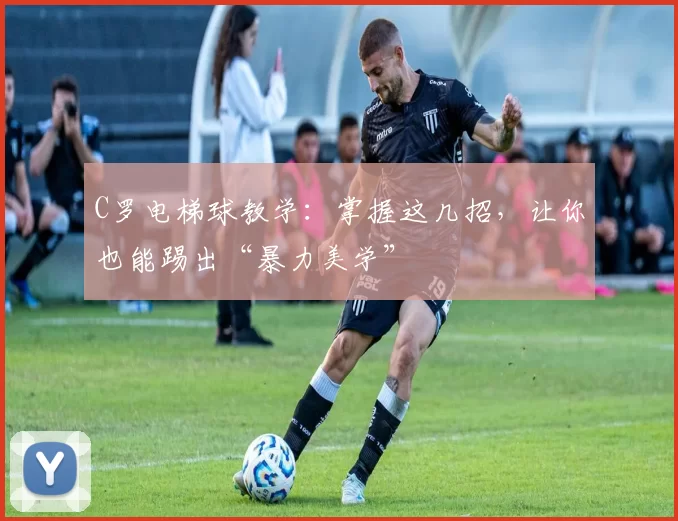 C罗电梯球教学：掌握这几招，让你也能踢出“暴力美学”
