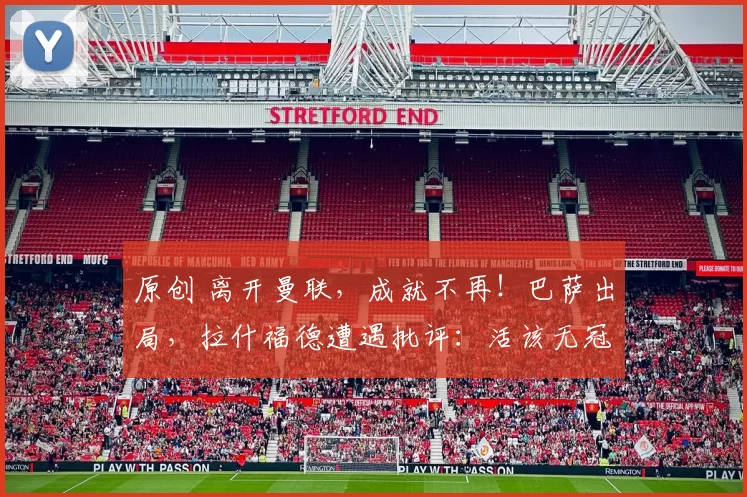 原创 离开曼联，成就不再！巴萨出局，拉什福德遭遇批评：活该无冠