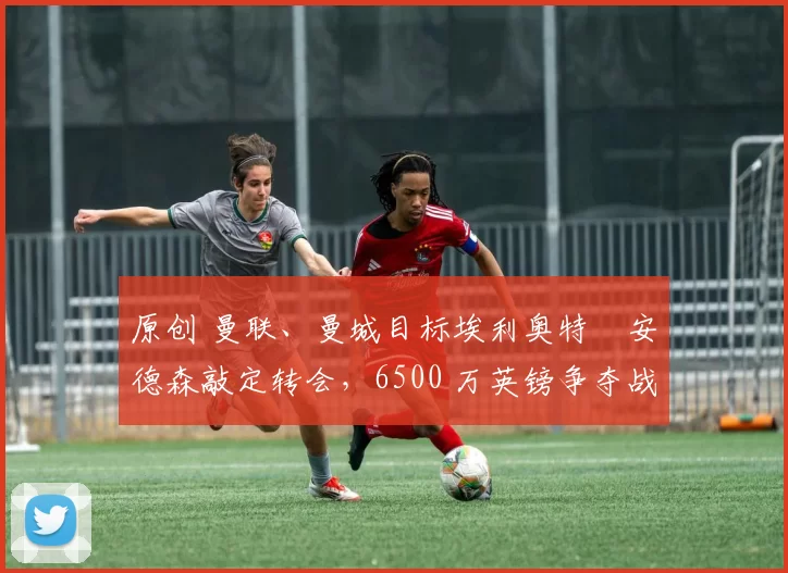原创 曼联、曼城目标埃利奥特・安德森敲定转会，6500 万英镑争夺战「尘埃落定」