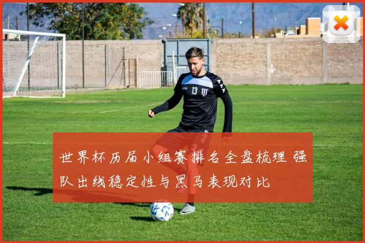 世界杯历届小组赛排名全盘梳理 强队出线稳定性与黑马表现对比