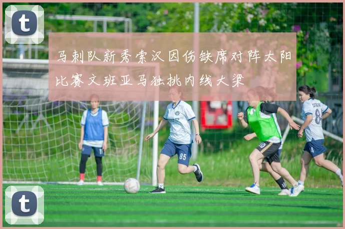 马刺队新秀索汉因伤缺席对阵太阳比赛文班亚马独挑内线大梁