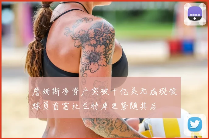 詹姆斯净资产突破十亿美元成现役球员首富杜兰特库里紧随其后