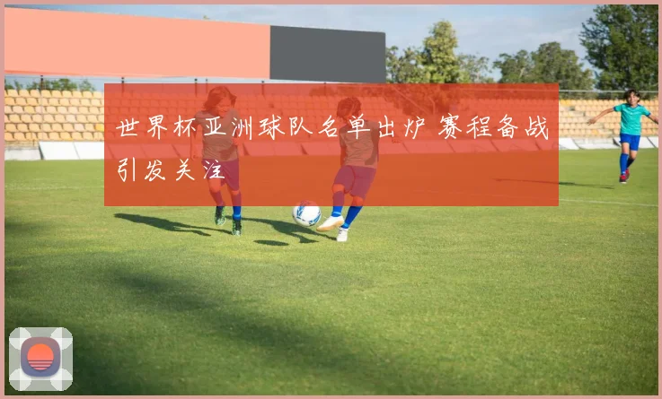 世界杯亚洲球队名单出炉 赛程备战引发关注