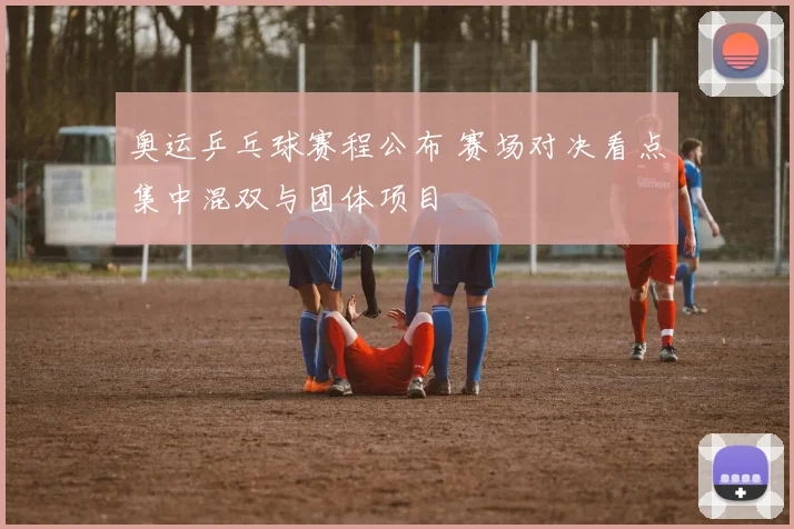奥运乒乓球赛程公布 赛场对决看点集中混双与团体项目