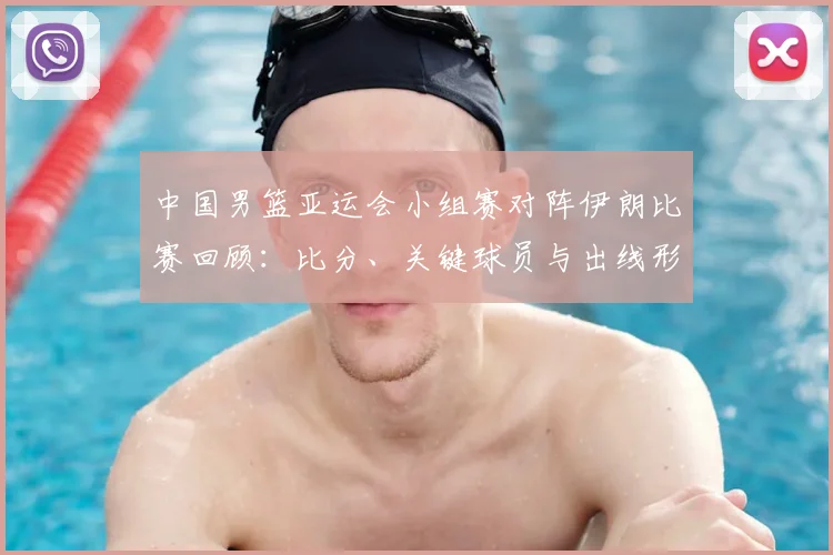 中国男篮亚运会小组赛对阵伊朗比赛回顾：比分、关键球员与出线形势