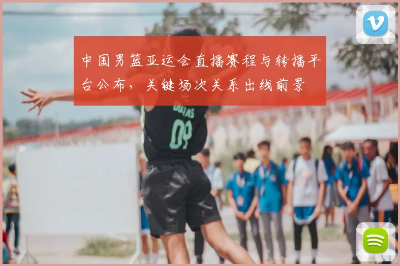中国男篮亚运会直播赛程与转播平台公布，关键场次关系出线前景