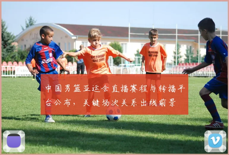 中国男篮亚运会直播赛程与转播平台公布，关键场次关系出线前景