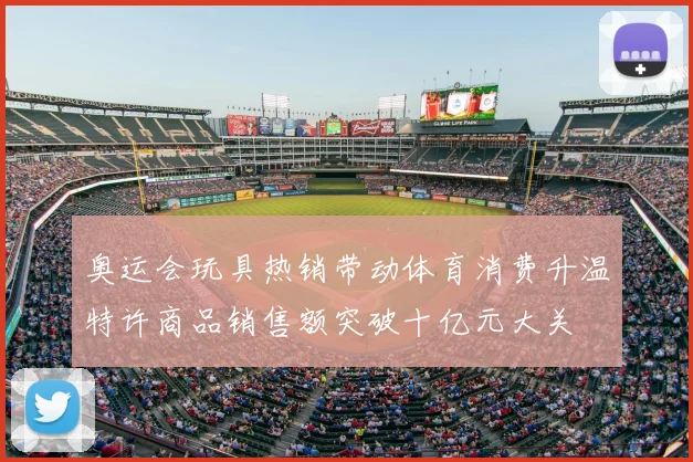 奥运会玩具热销带动体育消费升温特许商品销售额突破十亿元大关