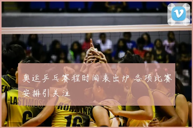 奥运乒乓赛程时间表出炉 各项比赛安排引关注
