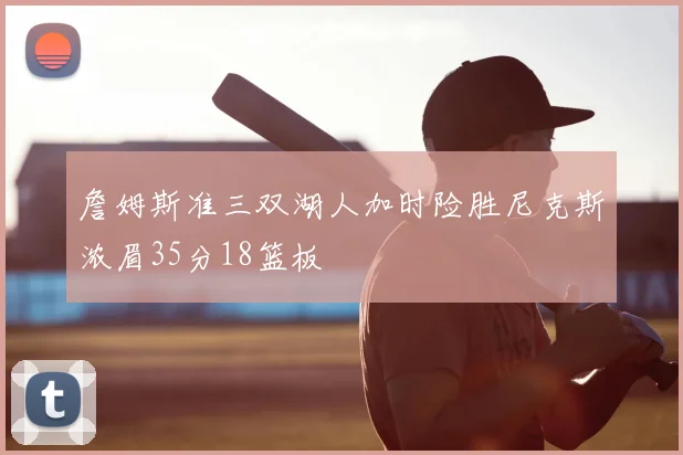 詹姆斯准三双湖人加时险胜尼克斯浓眉35分18篮板